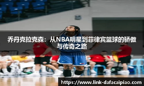 乔丹克拉克森：从NBA明星到菲律宾篮球的骄傲与传奇之路