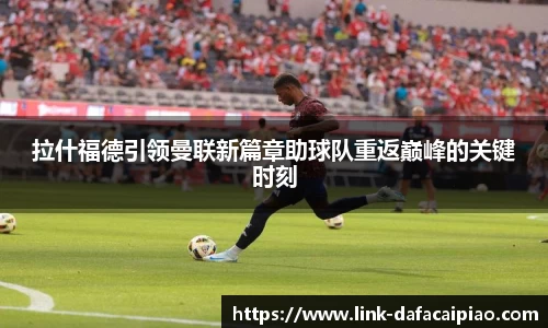 拉什福德引领曼联新篇章助球队重返巅峰的关键时刻