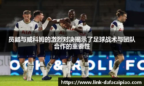 员瓤与威科姆的激烈对决揭示了足球战术与团队合作的重要性