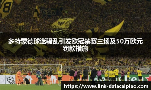 多特蒙德球迷骚乱引发欧冠禁赛三场及50万欧元罚款措施