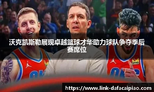 沃克凯斯勒展现卓越篮球才华助力球队争夺季后赛席位