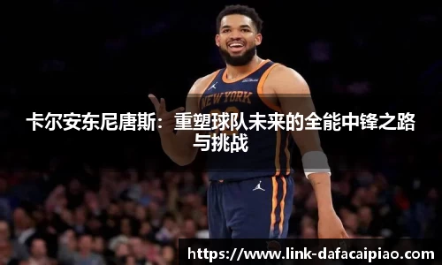 卡尔安东尼唐斯:重塑球队未来的全能中锋之路与挑战