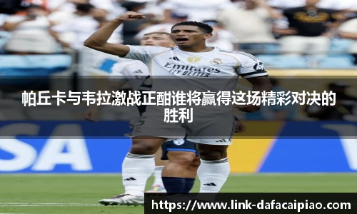帕丘卡与韦拉激战正酣谁将赢得这场精彩对决的胜利