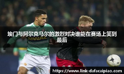 埃门与阿尔克马尔的激烈对决谁能在赛场上笑到最后