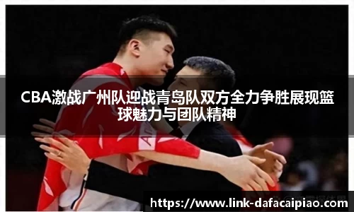 CBA激战广州队迎战青岛队双方全力争胜展现篮球魅力与团队精神