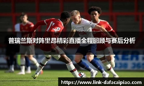 普瑞兰斯对阵里昂精彩直播全程回顾与赛后分析