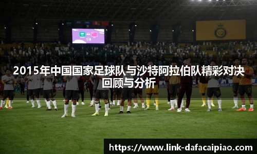 2015年中国国家足球队与沙特阿拉伯队精彩对决回顾与分析