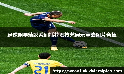 足球明星精彩瞬间插花脚技艺展示高清图片合集
