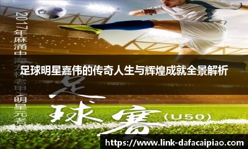 足球明星嘉伟的传奇人生与辉煌成就全景解析